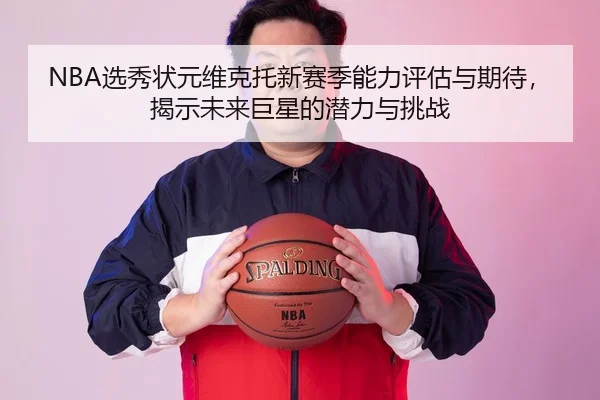 NBA选秀状元维克托新赛季能力评估与期待，揭示未来巨星的潜力与挑战